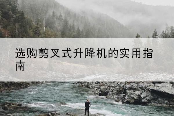 王益剪叉式升降机怎么选-选购剪叉式升降机的实用指南