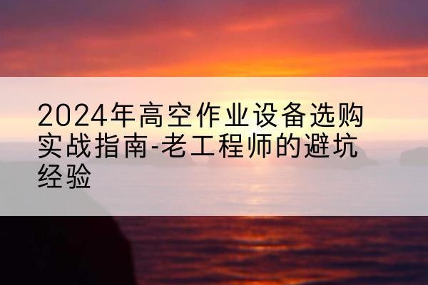 王益高空作业升降机厂家推荐-2024年高空作业设备选购实战指南-老工程师的避坑经验