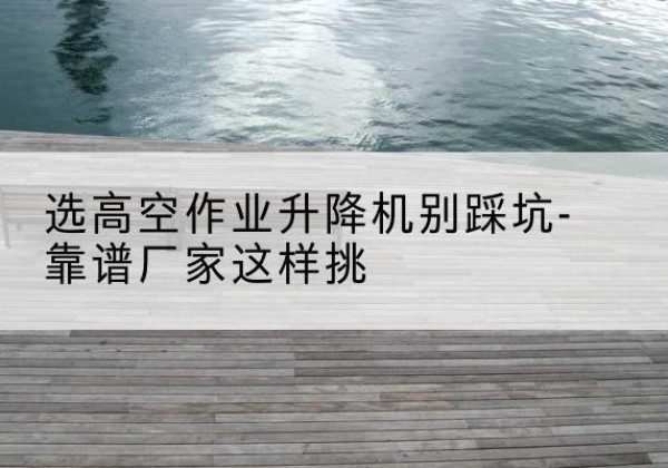 王益剪叉式升降机厂家-选高空作业升降机别踩坑-靠谱厂家这样挑