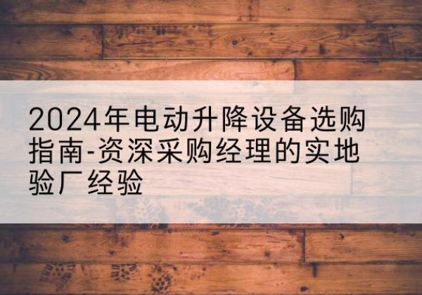 王益电动剪叉升降平台厂家-2024年电动升降设备选购指南-资深采购经理的实地验厂经验