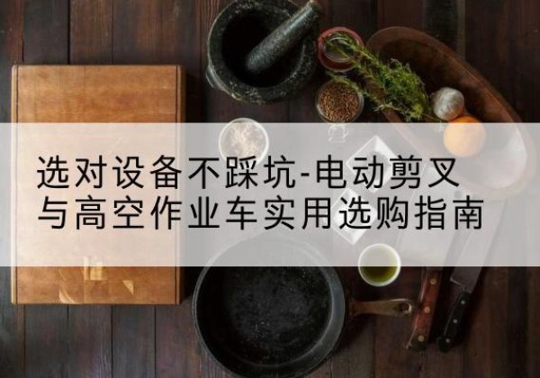 王益电动剪叉升降平台怎么选-选对设备不踩坑-电动剪叉与高空作业车实用选购指南