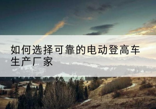 王益电动登高车厂家-如何选择可靠的电动登高车生产厂家