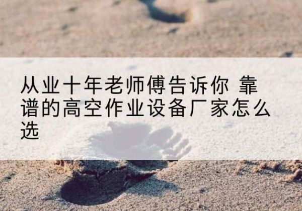 王益高空作业升降机厂家推荐-从业十年老师傅告诉你 靠谱的高空作业设备厂家怎么选