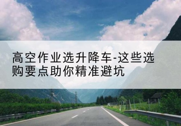 王益升降车厂家-高空作业选升降车-这些选购要点助你*避坑