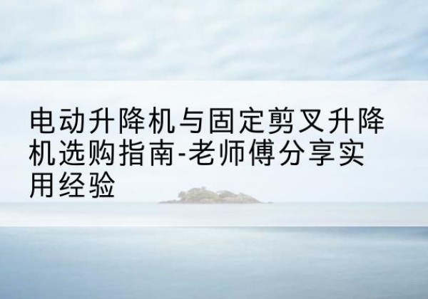 王益电动升降机怎么选-电动升降机与固定剪叉升降机选购指南-老师傅分享实用经验