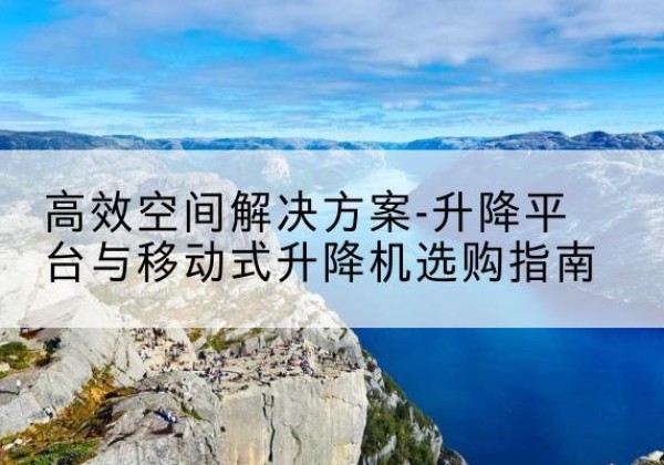 王益升降平台厂家-*空间解决方案-升降平台与移动式升降机选购指南