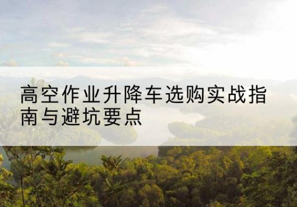 王益升降车怎么选-高空作业升降车选购实战指南与避坑要点