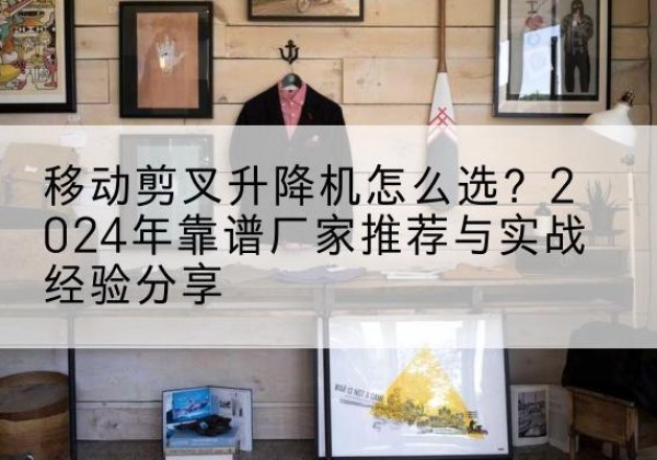 王益升降平台厂家推荐-移动剪叉升降机怎么选？2024年靠谱厂家推荐与实战经验分享