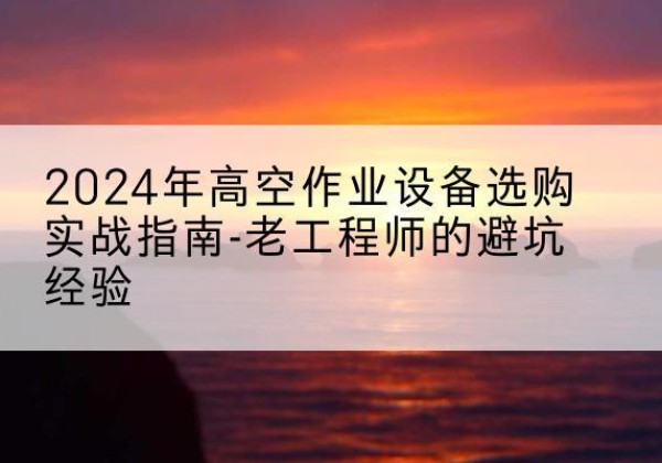 王益高空作业升降机厂家推荐-2024年高空作业设备选购实战指南-老工程师的避坑经验